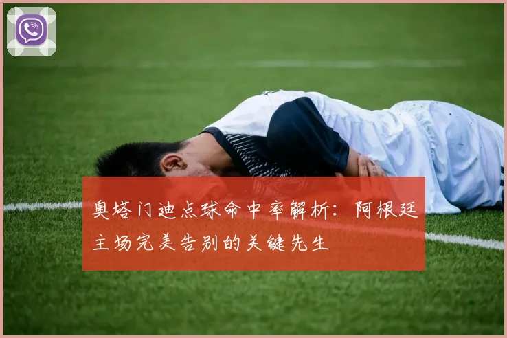 奥塔门迪点球命中率解析：阿根廷主场完美告别的关键先生