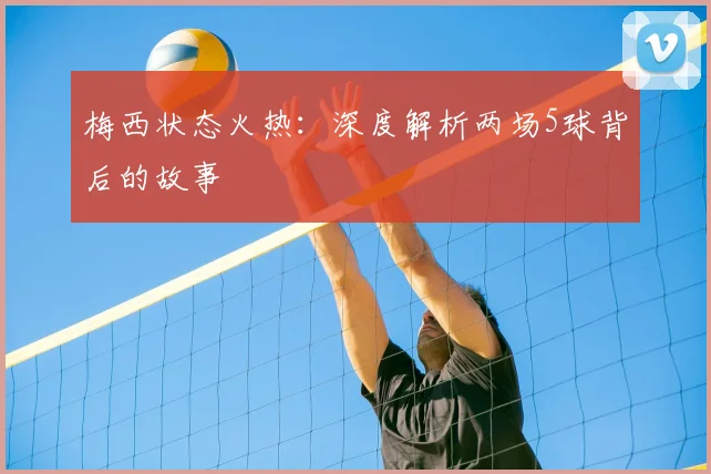 梅西状态火热：深度解析两场5球背后的故事