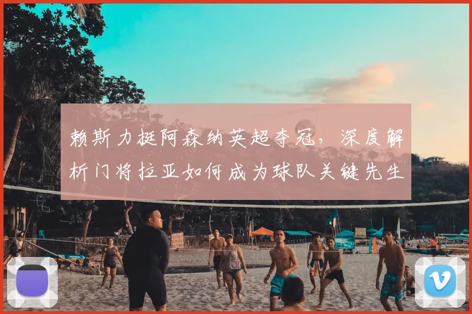 赖斯力挺阿森纳英超夺冠，深度解析门将拉亚如何成为球队关键先生