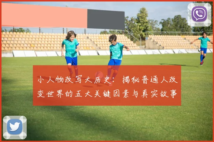 小人物改写大历史：揭秘普通人改变世界的五大关键因素与真实故事