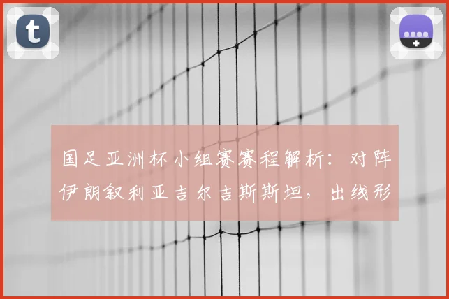 国足亚洲杯小组赛赛程解析：对阵伊朗叙利亚吉尔吉斯斯坦，出线形势与战术展望