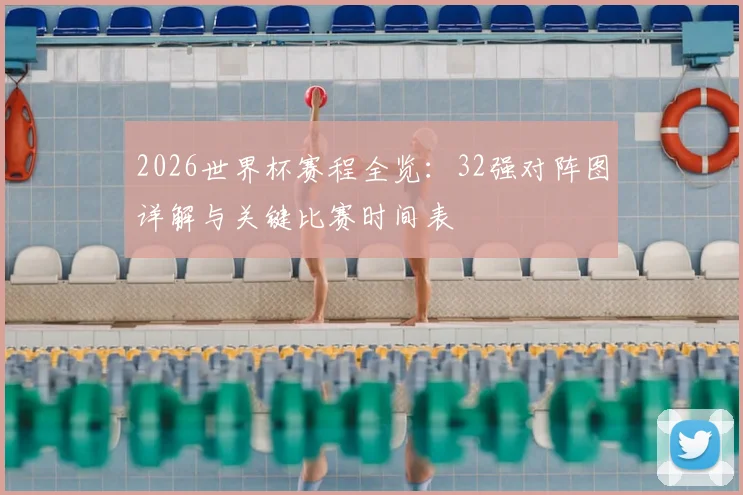 2026世界杯赛程全览：32强对阵图详解与关键比赛时间表