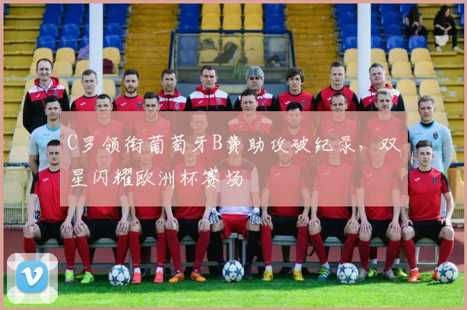 C罗领衔葡萄牙B费助攻破纪录，双星闪耀欧洲杯赛场