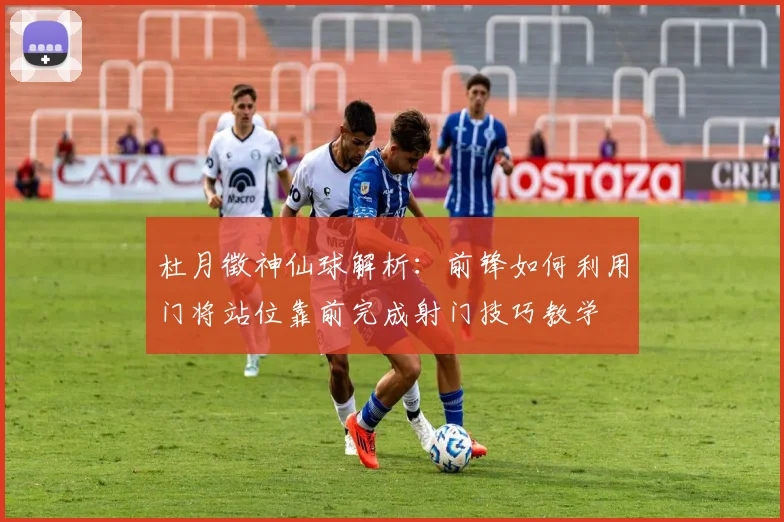 杜月徵神仙球解析：前锋如何利用门将站位靠前完成射门技巧教学