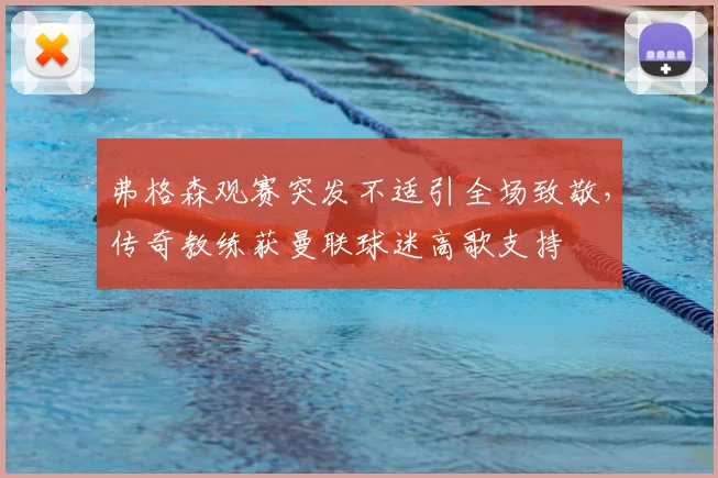 弗格森观赛突发不适引全场致敬，传奇教练获曼联球迷高歌支持
