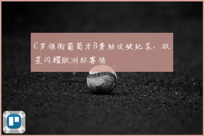 C罗领衔葡萄牙B费助攻破纪录，双星闪耀欧洲杯赛场