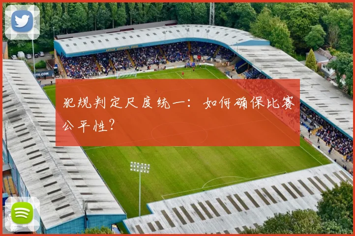 犯规判定尺度统一：如何确保比赛公平性？