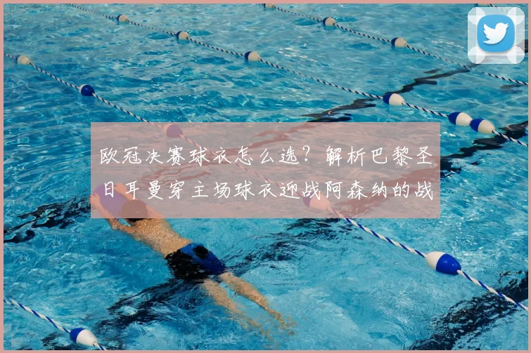 欧冠决赛球衣怎么选？解析巴黎圣日耳曼穿主场球衣迎战阿森纳的战术考量