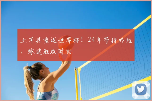 土耳其重返世界杯！24年等待终结，球迷狂欢时刻