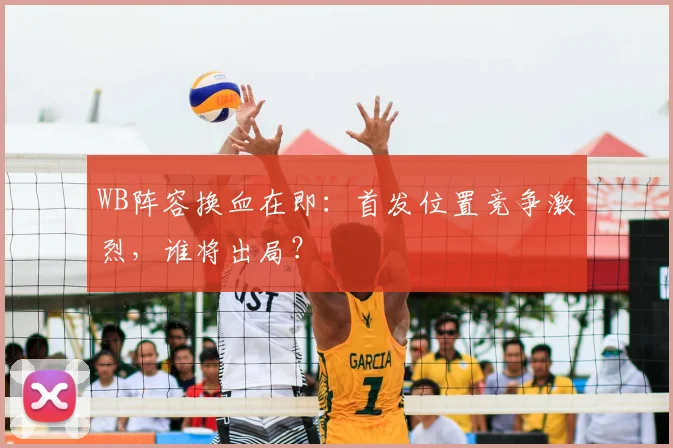 WB阵容换血在即：首发位置竞争激烈，谁将出局？