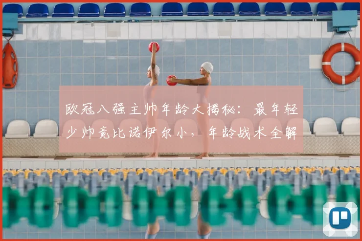 欧冠八强主帅年龄大揭秘：最年轻少帅竟比诺伊尔小，年龄战术全解析
