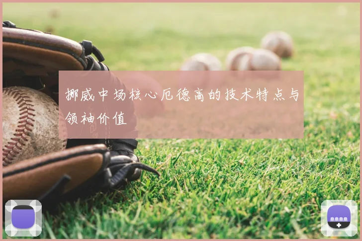 挪威中场核心厄德高的技术特点与领袖价值