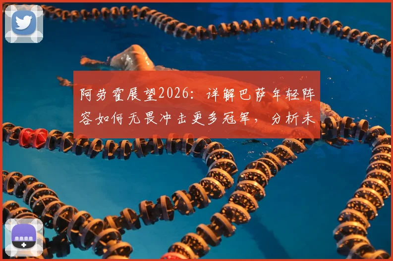 阿劳霍展望2026：详解巴萨年轻阵容如何无畏冲击更多冠军，分析未来奖杯路线图