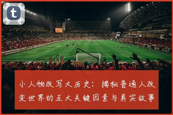 小人物改写大历史：揭秘普通人改变世界的五大关键因素与真实故事