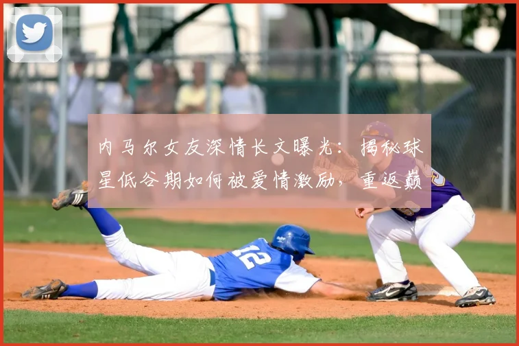 内马尔女友深情长文曝光：揭秘球星低谷期如何被爱情激励，重返巅峰时刻