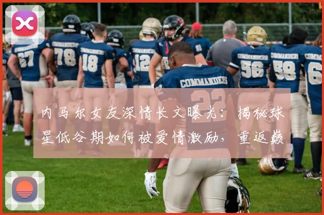 内马尔女友深情长文曝光：揭秘球星低谷期如何被爱情激励，重返巅峰时刻